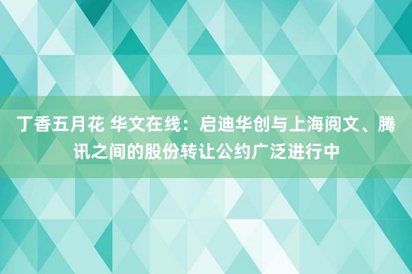 丁香五月花 华文在线：启迪华创与上海阅文、腾讯之间的股份转让公约广泛进行中