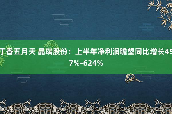 丁香五月天 晶瑞股份：上半年净利润瞻望同比增长457%-624%