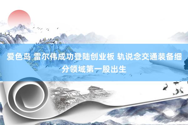 爱色岛 雷尔伟成功登陆创业板 轨说念交通装备细分领域第一股出生