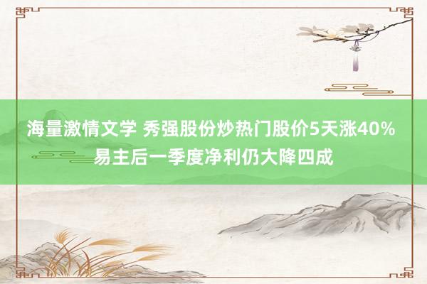 海量激情文学 秀强股份炒热门股价5天涨40% 易主后一季度净利仍大降四成