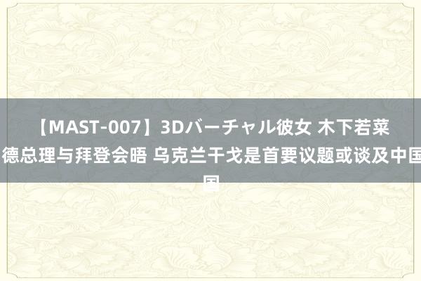 【MAST-007】3Dバーチャル彼女 木下若菜 德总理与拜登会晤 乌克兰干戈是首要议题或谈及中国