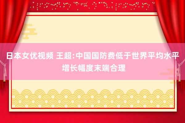 日本女优视频 王超:中国国防费低于世界平均水平 增长幅度末端合理