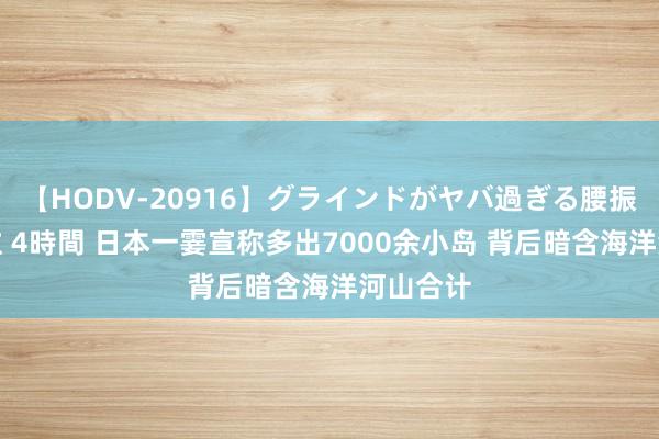 【HODV-20916】グラインドがヤバ過ぎる腰振り騎乗位 4時間 日本一霎宣称多出7000余小岛 背后暗含海洋河山合计