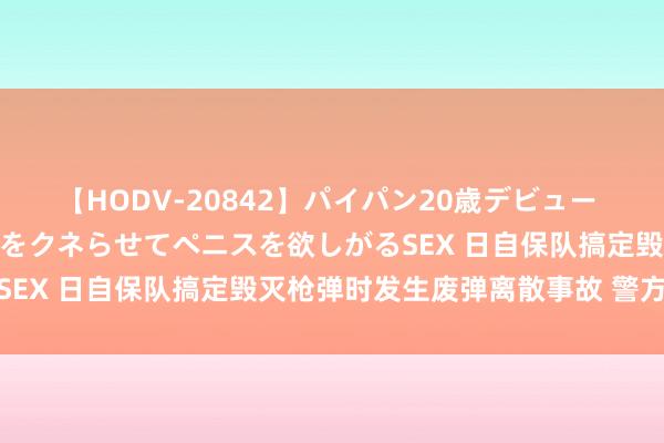 【HODV-20842】パイパン20歳デビュー 望月あゆみ 8頭身ボディをクネらせてペニスを欲しがるSEX 日自保队搞定毁灭枪弹时发生废弹离散事故 警方介入