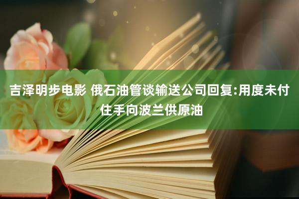 吉泽明步电影 俄石油管谈输送公司回复:用度未付 住手向波兰供原油