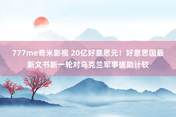 777me奇米影视 20亿好意思元！好意思国最新文书新一轮对乌克兰军事援助计较