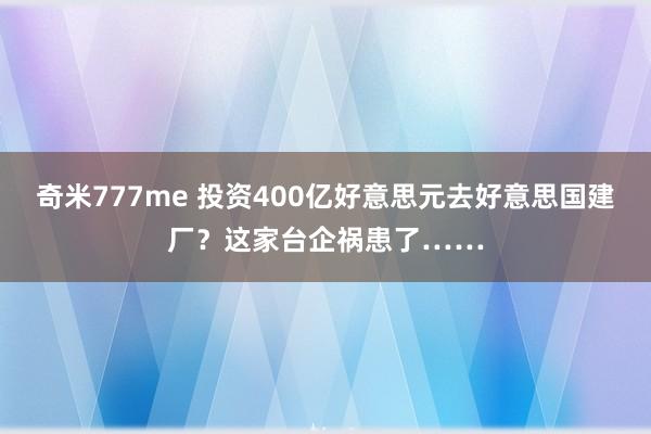 奇米777me 投资400亿好意思元去好意思国建厂？这家台企祸患了……