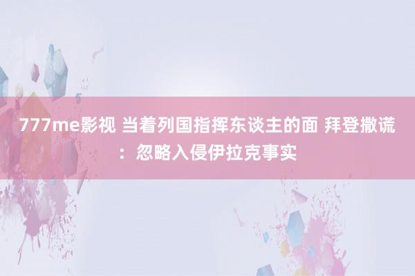 777me影视 当着列国指挥东谈主的面 拜登撒谎：忽略入侵伊拉克事实