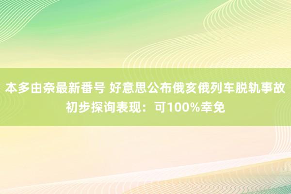 本多由奈最新番号 好意思公布俄亥俄列车脱轨事故初步探询表现：可100%幸免