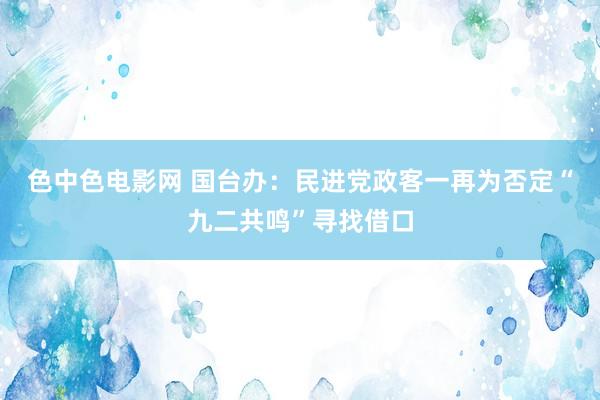 色中色电影网 国台办：民进党政客一再为否定“九二共鸣”寻找借口