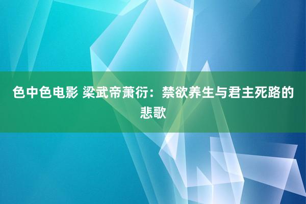 色中色电影 梁武帝萧衍：禁欲养生与君主死路的悲歌