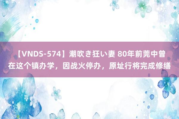 【VNDS-574】潮吹き狂い妻 80年前莞中曾在这个镇办学，因战火停办，原址行将完成修缮