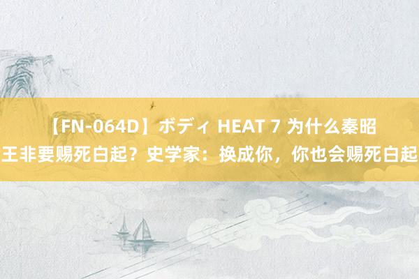 【FN-064D】ボディ HEAT 7 为什么秦昭王非要赐死白起？史学家：换成你，你也会赐死白起