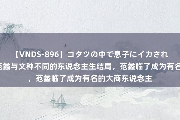 【VNDS-896】コタツの中で息子にイカされる義母 第二章 范蠡与文种不同的东说念主生结局，范蠡临了成为有名的大商东说念主