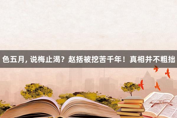 色五月, 说梅止渴？赵括被挖苦千年！真相并不粗拙