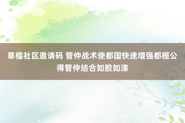 草榴社区邀请码 管仲战术使都国快速增强都桓公得管仲结合如胶如漆