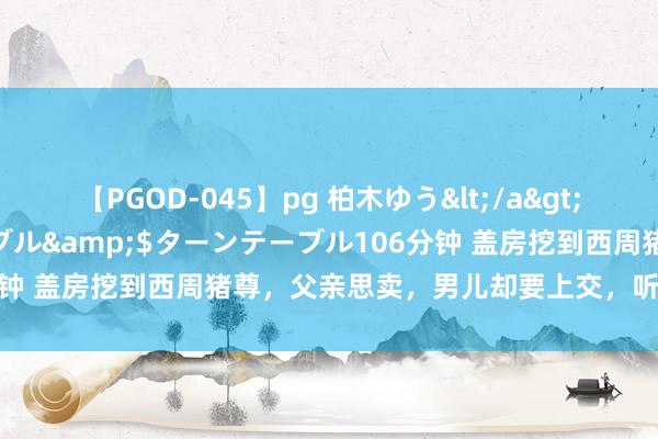 【PGOD-045】pg 柏木ゆう</a>2011-09-25ターンテーブル&$ターンテーブル106分钟 盖房挖到西周猪尊，父亲思卖，男儿却要上交，听男儿的就对了