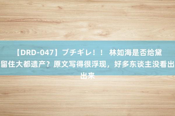 【DRD-047】ブチギレ！！ 林如海是否给黛玉留住大都遗产？原文写得很浮现，好多东谈主没看出来