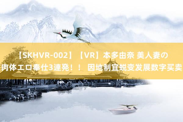 【SKHVR-002】【VR】本多由奈 美人妻の肉体エロ奉仕3連発！！ 因地制宜蜕变发展数字买卖