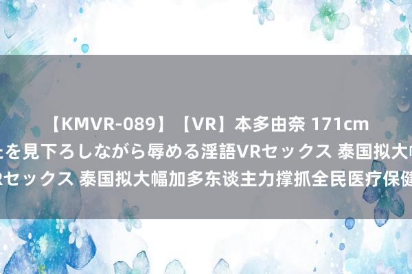 【KMVR-089】【VR】本多由奈 171cm高身長の美脚痴女があなたを見下ろしながら辱める淫語VRセックス 泰国拟大幅加多东谈主力撑抓全民医疗保健策划