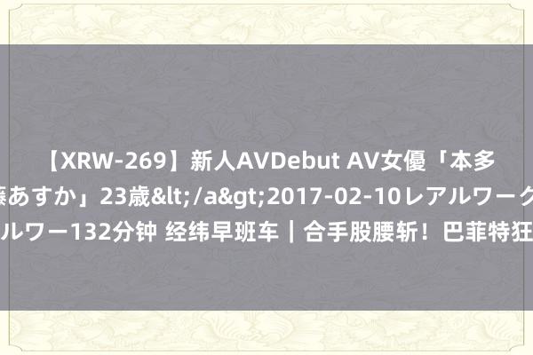 【XRW-269】新人AVDebut AV女優「本多由奈」本名「伊藤あすか」23歳</a>2017-02-10レアルワークス&$REAL（レアルワー132分钟 经纬早班车｜合手股腰斩！巴菲特狂卖苹果近4亿股；英伟达回话新款AI芯片蔓延发布