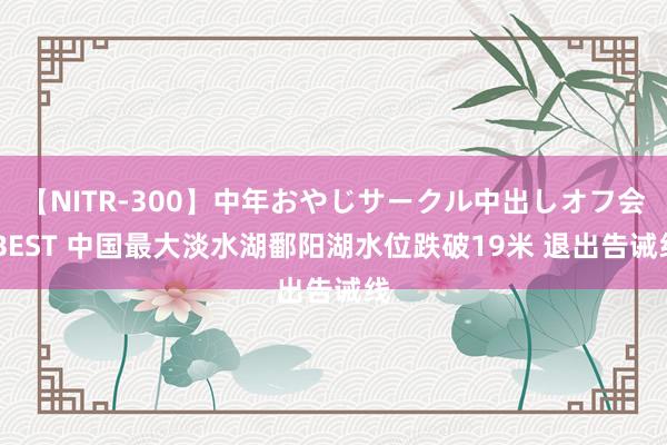 【NITR-300】中年おやじサークル中出しオフ会 BEST 中国最大淡水湖鄱阳湖水位跌破19米 退出告诫线