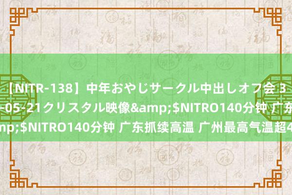 【NITR-138】中年おやじサークル中出しオフ会 3 杏</a>2015-05-21クリスタル映像&$NITRO140分钟 广东抓续高温 广州最高气温超40℃