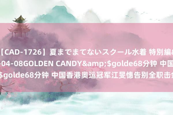 【CAD-1726】夏までまてないスクール水着 特別編</a>2006-04-08GOLDEN CANDY&$golde68分钟 中国香港奥运冠军江旻憓告别全职击剑绽放员生活