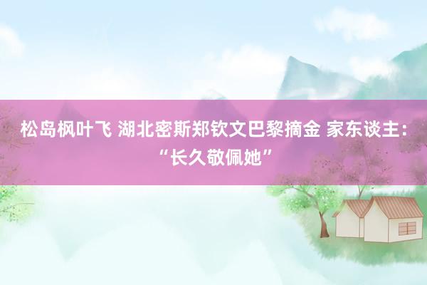 松岛枫叶飞 湖北密斯郑钦文巴黎摘金 家东谈主：“长久敬佩她”