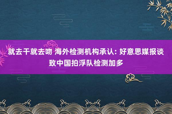 就去干就去吻 海外检测机构承认: 好意思媒报谈致中国拍浮队检测加多