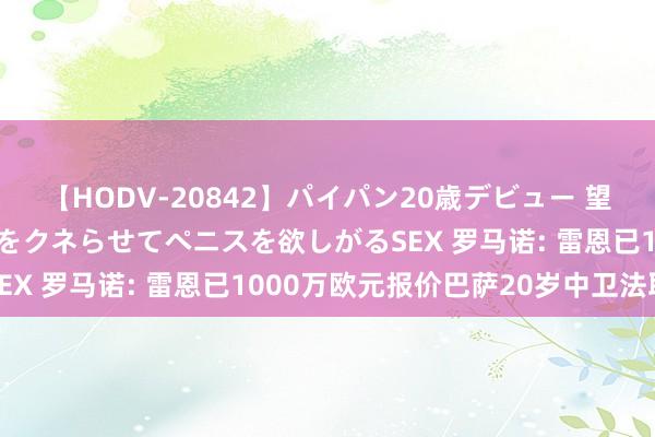 【HODV-20842】パイパン20歳デビュー 望月あゆみ 8頭身ボディをクネらせてペニスを欲しがるSEX 罗马诺: 雷恩已1000万欧元报价巴萨20岁中卫法耶