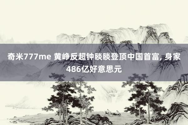 奇米777me 黄峥反超钟睒睒登顶中国首富, 身家486亿好意思元