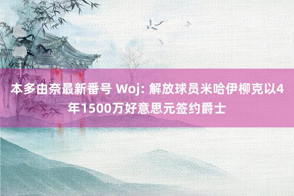 本多由奈最新番号 Woj: 解放球员米哈伊柳克以4年1500万好意思元签约爵士