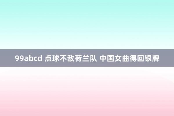 99abcd 点球不敌荷兰队 中国女曲得回银牌