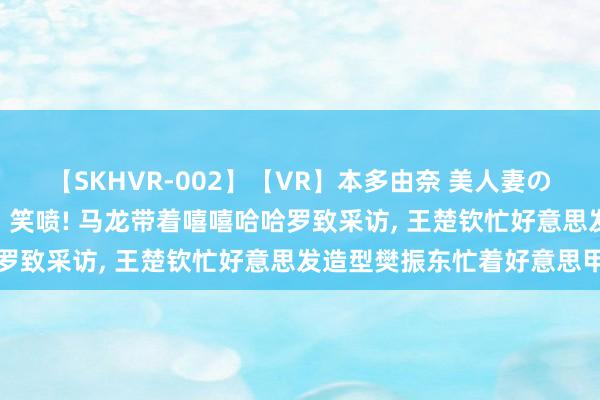 【SKHVR-002】【VR】本多由奈 美人妻の肉体エロ奉仕3連発！！ 笑喷! 马龙带着嘻嘻哈哈罗致采访, 王楚钦忙好意思发造型樊振东忙着好意思甲