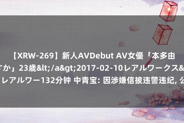 【XRW-269】新人AVDebut AV女優「本多由奈」本名「伊藤あすか」23歳</a>2017-02-10レアルワークス&$REAL（レアルワー132分钟 中青宝: 因涉嫌信披违警违纪, 公司及实控东说念主收到证监会立案奉告书