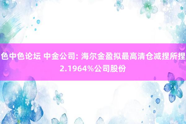 色中色论坛 中金公司: 海尔金盈拟最高清仓减捏所捏2.1964%公司股份