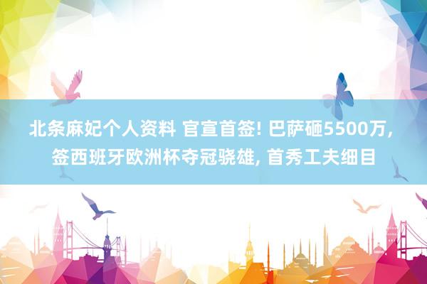 北条麻妃个人资料 官宣首签! 巴萨砸5500万, 签西班牙欧洲杯夺冠骁雄, 首秀工夫细目