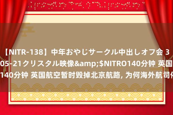 【NITR-138】中年おやじサークル中出しオフ会 3 杏</a>2015-05-21クリスタル映像&$NITRO140分钟 英国航空暂时毁掉北京航路, 为何海外航司停飞我国已成风?