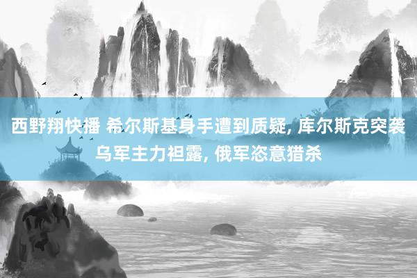 西野翔快播 希尔斯基身手遭到质疑, 库尔斯克突袭乌军主力袒露, 俄军恣意猎杀