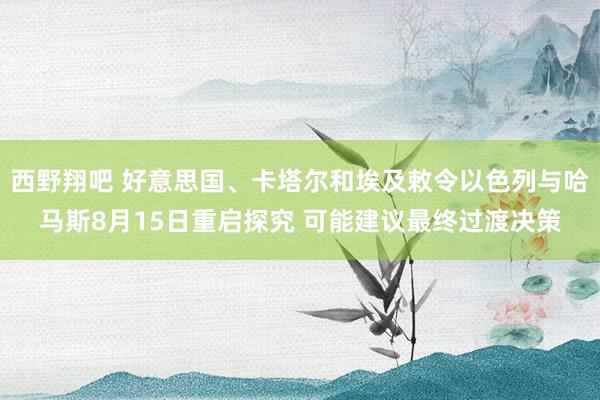 西野翔吧 好意思国、卡塔尔和埃及敕令以色列与哈马斯8月15日重启探究 可能建议最终过渡决策