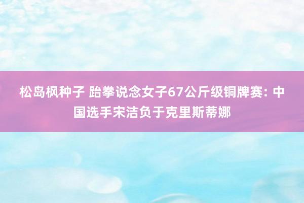 松岛枫种子 跆拳说念女子67公斤级铜牌赛: 中国选手宋洁负于克里斯蒂娜