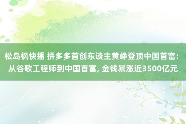 松岛枫快播 拼多多首创东谈主黄峥登顶中国首富: 从谷歌工程师到中国首富, 金钱暴涨近3500亿元