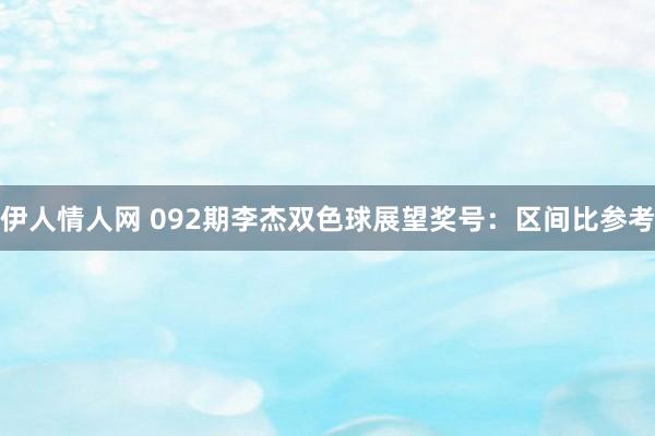 伊人情人网 092期李杰双色球展望奖号：区间比参考