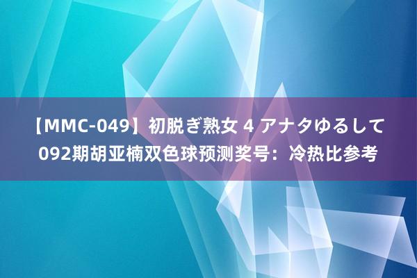 【MMC-049】初脱ぎ熟女 4 アナタゆるして 092期胡亚楠双色球预测奖号：冷热比参考