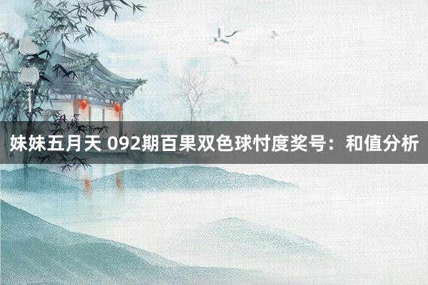 妹妹五月天 092期百果双色球忖度奖号：和值分析