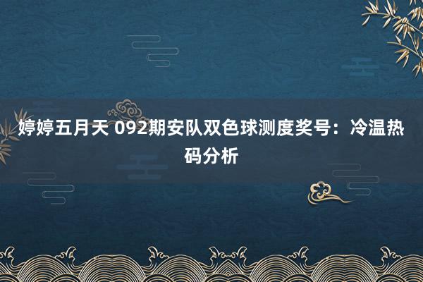 婷婷五月天 092期安队双色球测度奖号：冷温热码分析