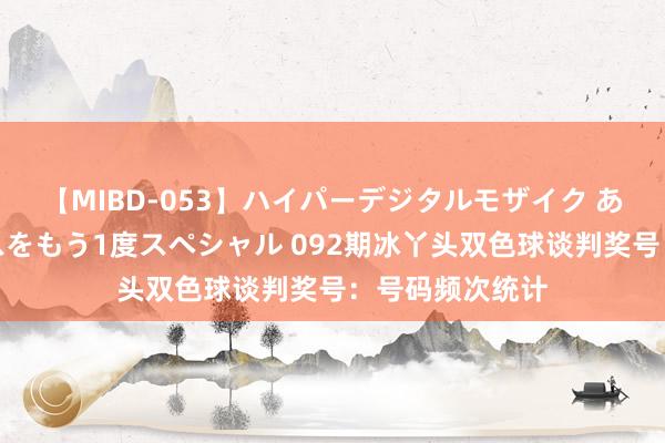 【MIBD-053】ハイパーデジタルモザイク あの娘のセックスをもう1度スペシャル 092期冰丫头双色球谈判奖号：号码频次统计