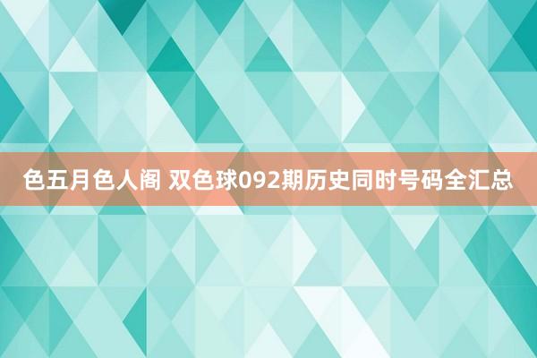 色五月色人阁 双色球092期历史同时号码全汇总