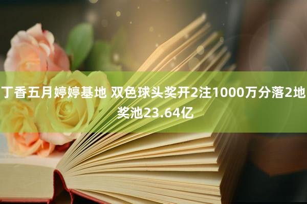 丁香五月婷婷基地 双色球头奖开2注1000万分落2地 奖池23.64亿